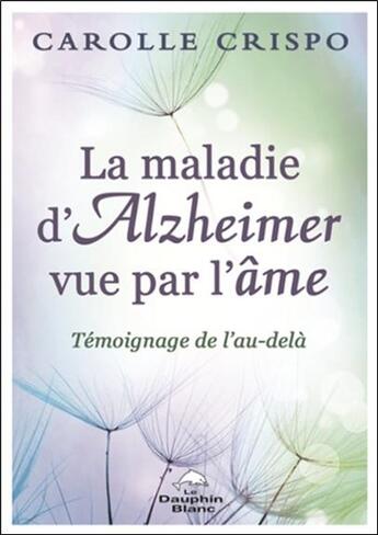 Couverture du livre « La maladie d'Alzheimer vue par l'âme ; témoignage de l'au-delà » de Carolle Crispo aux éditions Dauphin Blanc