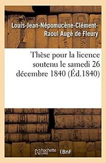 Couverture du livre « Thèse pour la licence soutenu le samedi 26 décembre 1840 » de Louis-Jean-Népomucène-Clément-Raoul Augé De Fleury aux éditions Hachette Bnf