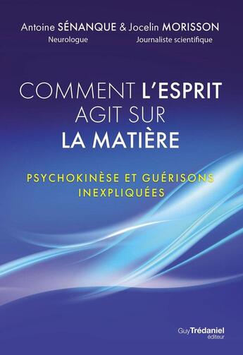 Couverture du livre « Comment l'esprit agit sur la matière - Psychokinèse et guérisons inexpliquées » de Antoine Senanque et Jocelin Morisson aux éditions Guy Trédaniel