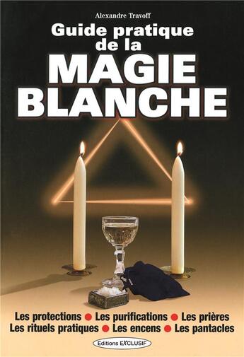 Couverture du livre « Guide pratique de la magie blanche ; les protections, les purifications, les prières, les rituels pratiques, les encens, les pantacles » de Alexandre Travoff aux éditions Exclusif