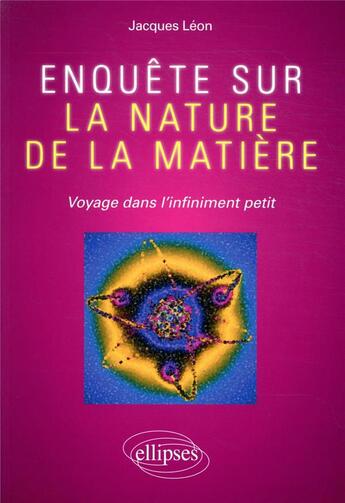 Couverture du livre « Enquête sur la nature de la matière ; voyage dans l'infiniment petit » de Jacques Leon aux éditions Ellipses