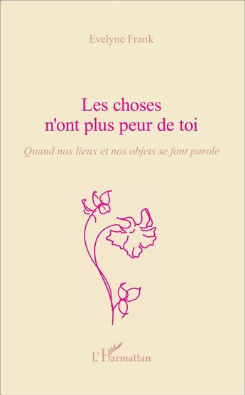 Couverture du livre « Les choses n'ont plus peur de toi ; quand nos lieux et nos objets se font parole » de Evelyne Frank aux éditions L'harmattan