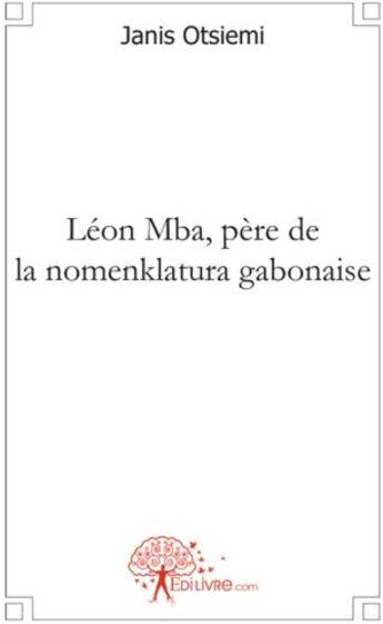 Couverture du livre « Léon Mba, père de la nomenklatura gabonaise » de Janis Otsiemi aux éditions Edilivre