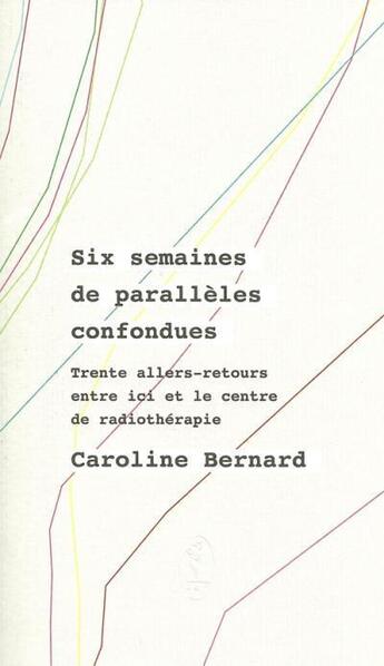 Couverture du livre « Six semaines de parallèles confondues ; trente allers-retours entre ici et le centre de radiothérapie » de Caroline Bernard aux éditions Art Et Fiction