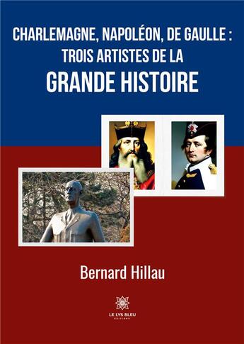 Couverture du livre « Charlemagne, Napoléon, de Gaulle :trois artistes de la grande Histoire » de Bernard Hillau aux éditions Le Lys Bleu