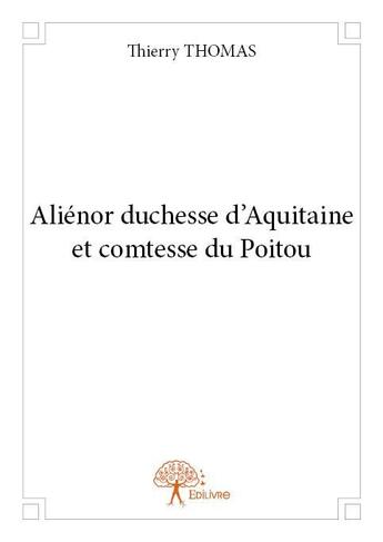 Couverture du livre « Aliénor duchesse d'Aquitaine et comtesse du Poitou » de Thierry Thomas aux éditions Edilivre