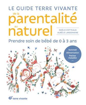 Couverture du livre « Le guide terre vivante de la parentalité au naturel : prendre soin de bébé, de 0 à 3 ans » de Noelie Cotteaux et Aurelie Landemaine aux éditions Terre Vivante