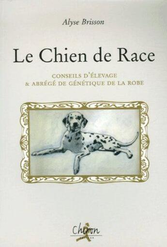 Couverture du livre « Le chien de race ; conseils d'élevage & abrégé de génétique de la robe » de Alyse Brisson aux éditions Chiron