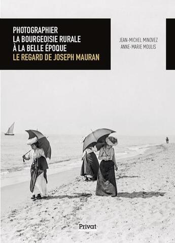 Couverture du livre « Photographier la bourgeoisie rurale à la Belle Epoque : le regard de Joseph Mauran » de Jean-Michel Minovez et Anne-Marie Moulis aux éditions Privat