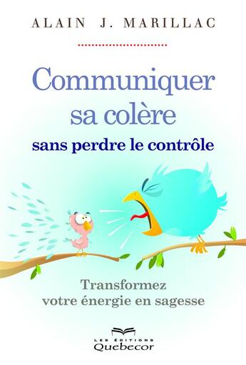 Couverture du livre « Communiquer sa colère sans perdre le contrôle ; transformer votre énergie en sagesse » de Alain J. Marillac aux éditions Quebecor