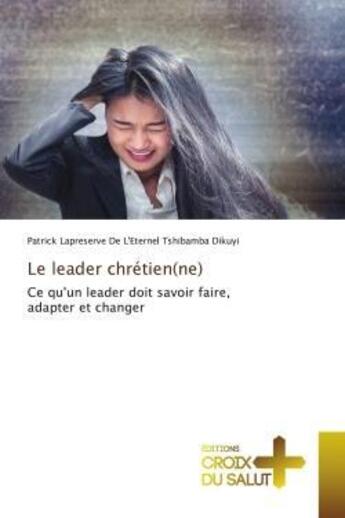 Couverture du livre « Le leader chretien(ne) - ce qu'un leader doit savoir faire, adapter et changer » de Tshibamba Dikuyi aux éditions Croix Du Salut