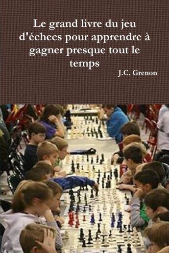 Couverture du livre « Le grand livre du jeu d'échecs pour apprendre à gagner presque tout le temps » de J.C. Grenon aux éditions Lulu