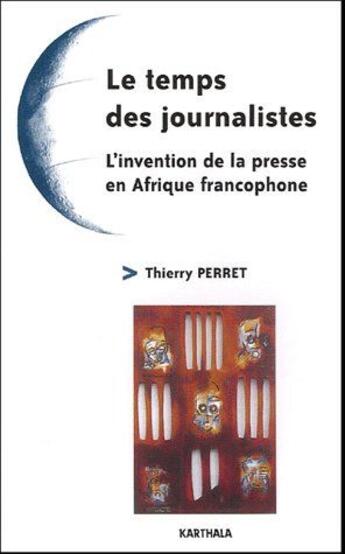 Couverture du livre « Le temps des journalistes - l'invention de la presse en afrique francophone » de Thierry Perret aux éditions Karthala