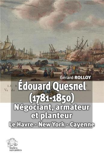 Couverture du livre « Édouard Quesnel (1781-1850) : Négociant, armateur et planteur : Le Havre - New York - Cayenne » de Rolloy Gerard aux éditions Les Indes Savantes