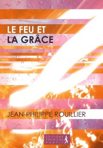 Couverture du livre « Le feu et la grâce » de Jean-Philippe Rouillier aux éditions Premiere Partie