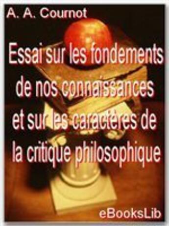 Couverture du livre « Essai sur les fondements de nos connaissances et sur les caractères de la critique philosophique » de Antoine-Augustin Cournot aux éditions Ebookslib