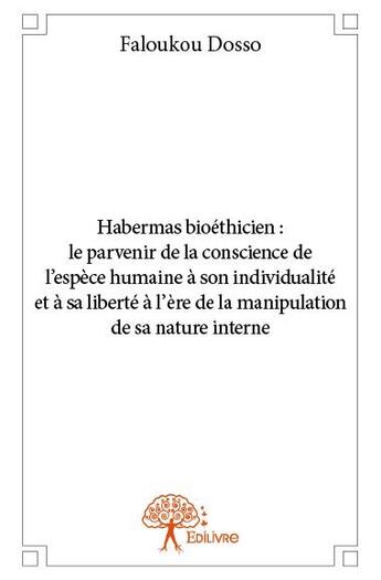 Couverture du livre « Habermas bioéthicien : le parvenir de la conscience de l?espece humaine à son individualité et à sa liberté à l'ère de la manipulation de sa nature interne » de Faloukou Dosso aux éditions Edilivre