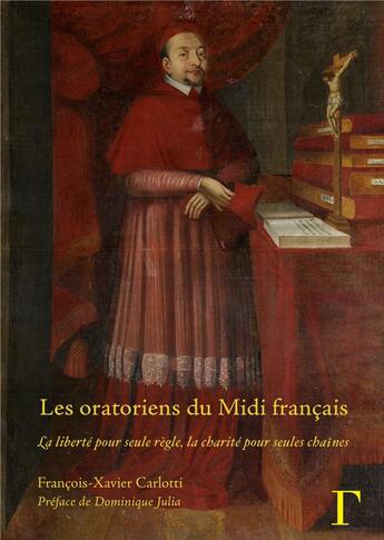 Couverture du livre « Les oratoriens du Midi français, XVIIe-XVIIIe siècles : La liberté pour seule règle, la charité pour seules chaînes » de Francois-Xavier Carlotti aux éditions Gregoriennes