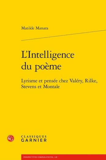 Couverture du livre « L'intelligence du poème : lyrisme et pensée chez Valéry, Rilke, Stevens et Montale » de Matilde Manara aux éditions Classiques Garnier