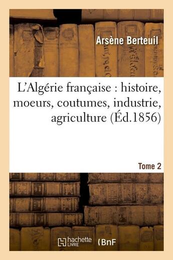 Couverture du livre « L'Algérie française : histoire, moeurs, coutumes, industrie, agriculture. Tome 2 (Éd.1856) » de Berteuil Arsene aux éditions Hachette Bnf