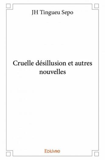 Couverture du livre « Cruelle désillusion et autres nouvelles » de J. H. Tingueu Sepo aux éditions Edilivre