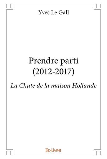 Couverture du livre « Prendre parti (2012 2017) - la chute de la maison hollande » de Yves Le Gall aux éditions Edilivre