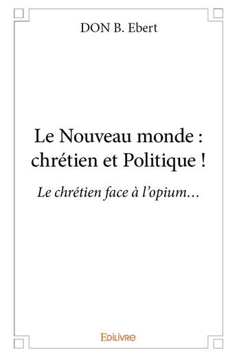 Couverture du livre « Le Nouveau Monde : chrétien et politique ! » de Don B. Ebert aux éditions Edilivre