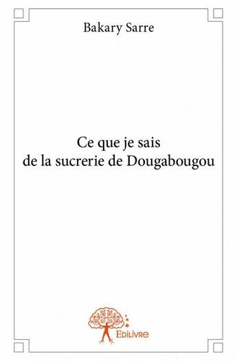 Couverture du livre « Ce que je sais de la sucrerie de Dougabougou » de Bakary Sarre aux éditions Edilivre