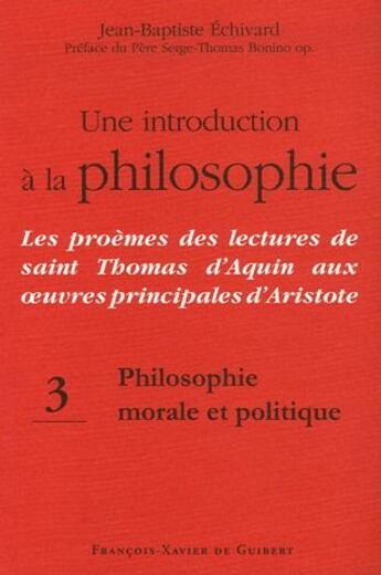 Couverture du livre « Philosophie morale et politique t.3 ; une introduction à la philosophie ; les problèmes des lectures de saint Thomas d'Aquin aux oeuvres principales d'Aristote » de Jean-Baptiste Echivard aux éditions Francois-xavier De Guibert