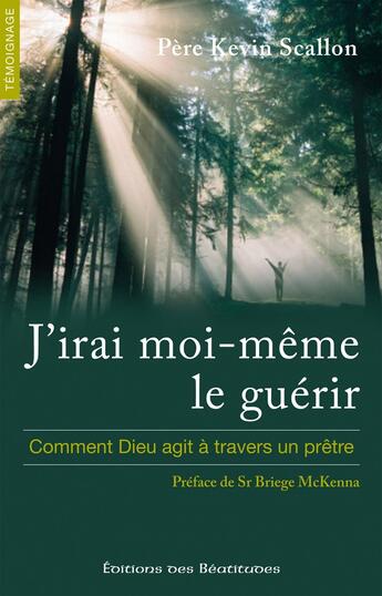 Couverture du livre « J'irai moi-même le guérir ; comment Dieu agit à travers un prêtre » de Kevin Scallon aux éditions Des Beatitudes