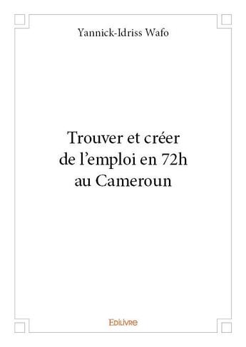 Couverture du livre « Trouver et créer de l'emploi en 72h au cameroun » de Yannick Idriss Wafo aux éditions Edilivre