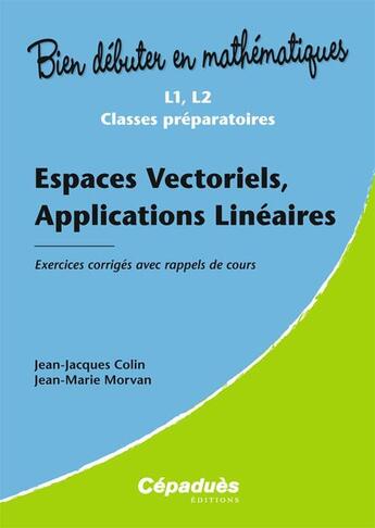 Couverture du livre « Bien débuter en mathématiques : espaces vectoriels, applications linéaires ; L1/L2/classes préparatoires ; exercices corrigés avec rappels de cours » de Jean-Jacques Colin et Jean-Marie Morvan aux éditions Cepadues