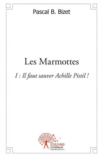 Couverture du livre « Les marmottes i : il faut sauver achille pistil ! » de Bizet Pascal Bernard aux éditions Edilivre