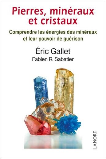 Couverture du livre « Pierres, minéraux et cristaux ; comprendre les énergies des minéraux et leur pouvoir de guérison » de Eric Gallet et Fabien Roger Sabatier aux éditions Lanore