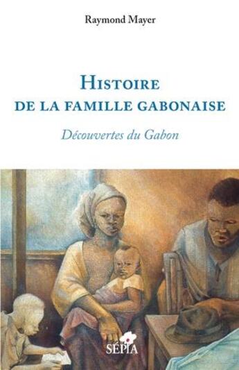 Couverture du livre « Histoire de la famille gabonaise : découvertes du Gabon » de Raymond Mayer aux éditions Sepia