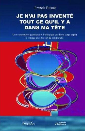 Couverture du livre « Je n'ai pas inventé tout ce qu'il y a dans ma tête ; une conception quantique et biologique des liens corps-esprit à l'usage du « psy » de son patient » de Francis Bussat aux éditions Persee