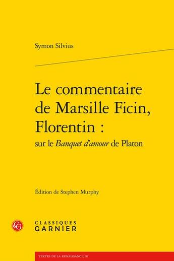 Couverture du livre « Le commentaire de Marsille Ficin, Florentin : sur le Banquet d'amour de Platon » de Symon Silvius aux éditions Classiques Garnier