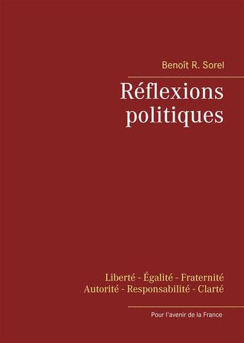 Couverture du livre « Réflexions politiques ; liberté, égalité, fraternité, autorité, responsabilité, clareté ; pour l'avenir de la France » de Benoit R. Sorel aux éditions Books On Demand