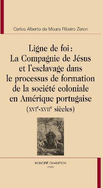 Couverture du livre « Ligne de foi ; la compagnie de Jésus et l'esclavage dans le processus de formation de la société coloniale en Amérique portugaise (XVIe-XVIIe siècles) » de Carlos Zeron aux éditions Honore Champion