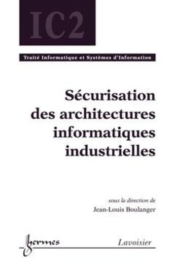 Couverture du livre « Sécurisation des architectures industrielles ; traite informatique et systèmes d'information » de Jean-Louis Boulanger aux éditions Hermes Science Publications