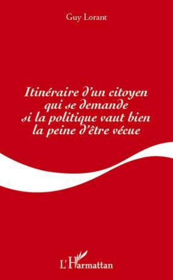 Couverture du livre « Itinéraire d'un citoyen qui se demande si la politique vaut bien la peine d'être vécue » de Guy Lorant aux éditions L'harmattan