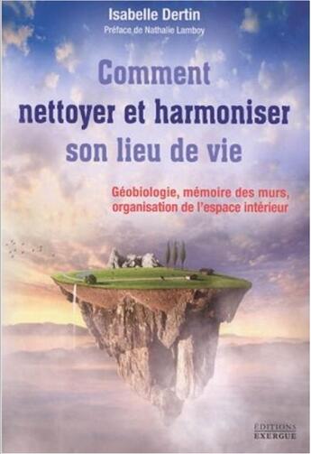 Couverture du livre « Comment nettoyer et harmoniser son lieu de vie ; géobiologie, mémoire des murs, organisation de l'espace intérieur » de Isabelle Dertin aux éditions Exergue