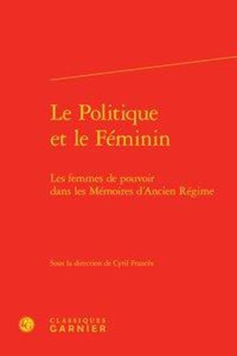 Couverture du livre « Le politique et le féminin ; les femmes de pouvoir dans les mémoires d'Ancien Régime » de Cyril Frances et Collectif aux éditions Classiques Garnier