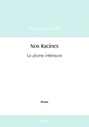 Couverture du livre « Nos racines - la plume interieure » de Soleil Marie-Annie aux éditions Edilivre