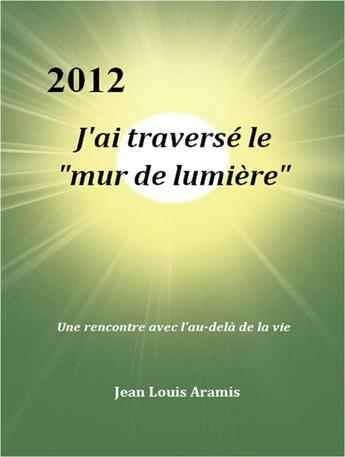 Couverture du livre « J'ai traversé le mur de lumière; une rencontre avec l'au-delà de la vie » de Jean-Louis Aramis aux éditions Le Mur De Lumiere