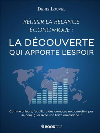 Couverture du livre « Réussir la relance économique : la découverte qui apporte l'espoir ; comme ailleurs l'équilibre des comptes ne pourrait-il pas se conjuguer avec une forte croissance ? » de Louvel Denis aux éditions Bookelis