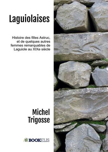 Couverture du livre « Laguiolaises : Histoire des filles Astruc, et de quelques autres femmes remarquables de Laguiole au XIXe siècle » de Michel Trigosse aux éditions Bookelis