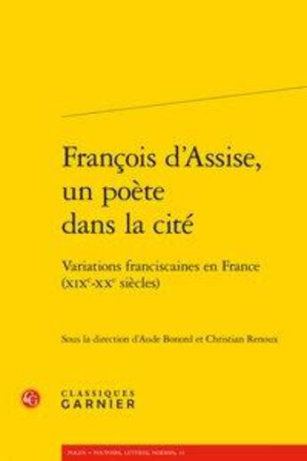 Couverture du livre « François d'Assise, un poète dans la cité ; variations franciscaines en France (XIXe-XXe siècles) » de Aude Bonord et Christian Renoux aux éditions Classiques Garnier