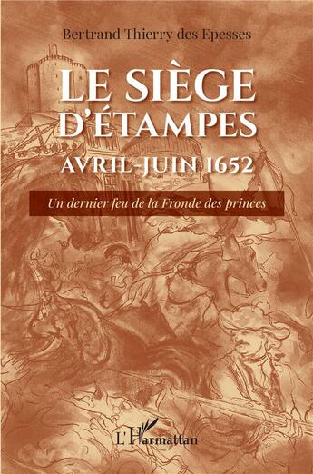 Couverture du livre « Le siège d'Etampes, avril-juin 1652 : un dernier feu de la fronde des princes » de Bertrand Thierry Des Epesses aux éditions L'harmattan