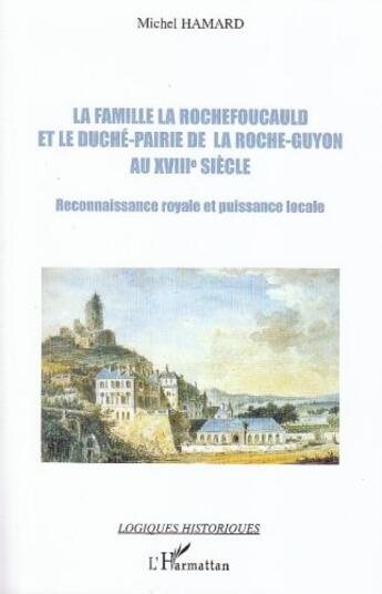 Couverture du livre « La famille la Rochefoucauld et le duché-Pairie de la Roche-Guyon au XVIIIe siècle ; reconnaissance royale et puissance locale » de Michel Hamard aux éditions L'harmattan